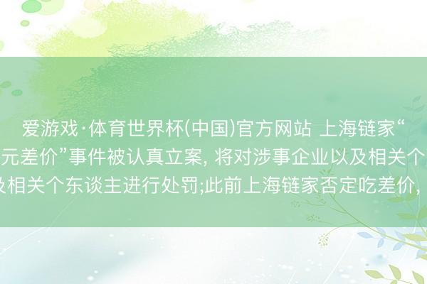 爱游戏·体育世界杯(中国)官方网站 上海链家“牙东谈主被指赚取74万元差价”事件被认真立案， 将对涉事企业以及相关个东谈主进行处罚;此前上海链家否定吃差价， 解雇涉事牙东谈主