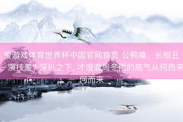 爱游戏体育世界杯中国官网首页 公鸭嗓、长相丑、演技差? 深扒之下， 才澄澈周冬雨的底气从何而来