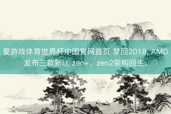爱游戏体育世界杯中国官网首页 梦回2018, AMD发布三款新U, zen+、zen2架构回生。