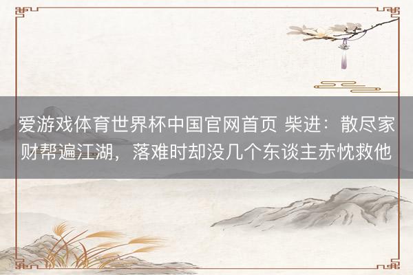 爱游戏体育世界杯中国官网首页 柴进：散尽家财帮遍江湖，落难时却没几个东谈主赤忱救他