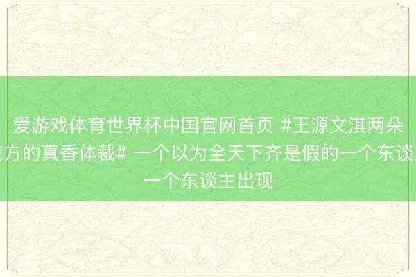 爱游戏体育世界杯中国官网首页 #王源文淇两朵云有我方的真香体裁# 一个以为全天下齐是假的一个东谈主出现