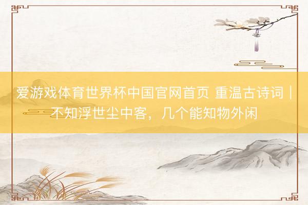 爱游戏体育世界杯中国官网首页 重温古诗词｜不知浮世尘中客，几个能知物外闲