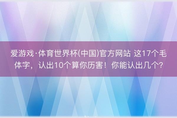 爱游戏·体育世界杯(中国)官方网站 这17个毛体字,认出10个算你历害!你能认出几个?