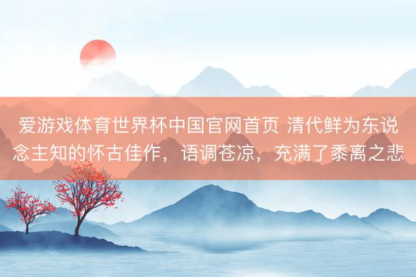 爱游戏体育世界杯中国官网首页 清代鲜为东说念主知的怀古佳作，语调苍凉，充满了黍离之悲