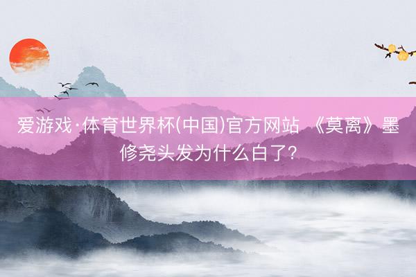 爱游戏·体育世界杯(中国)官方网站 《莫离》墨修尧头发为什么白了?
