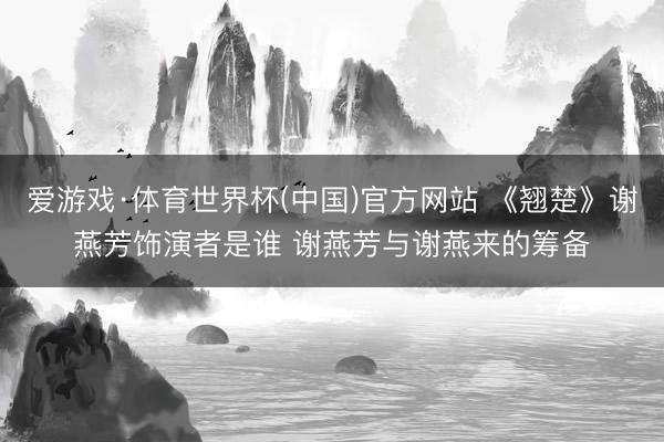 爱游戏·体育世界杯(中国)官方网站 《翘楚》谢燕芳饰演者是谁 谢燕芳与谢燕来的筹备