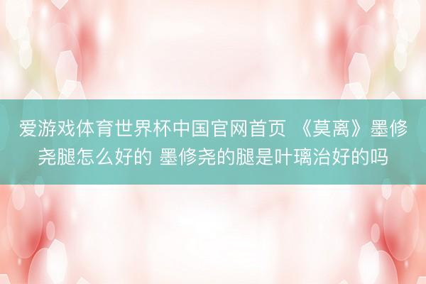 爱游戏体育世界杯中国官网首页 《莫离》墨修尧腿怎么好的 墨修尧的腿是叶璃治好的吗