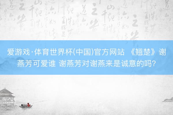 爱游戏·体育世界杯(中国)官方网站 《翘楚》谢燕芳可爱谁 谢燕芳对谢燕来是诚意的吗?