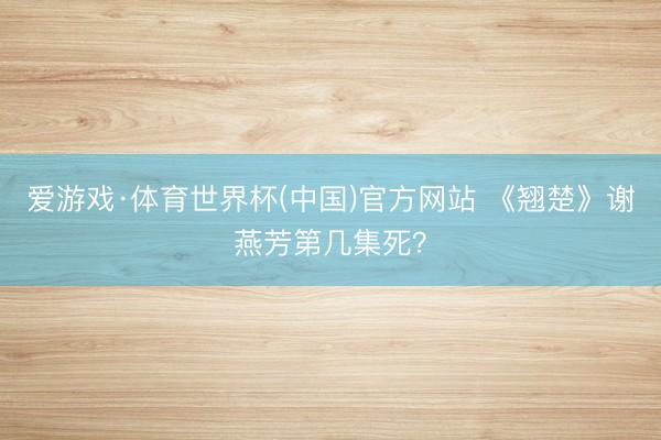 爱游戏·体育世界杯(中国)官方网站 《翘楚》谢燕芳第几集死?