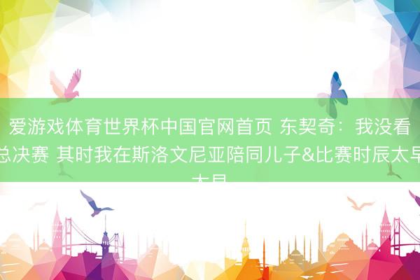 爱游戏体育世界杯中国官网首页 东契奇:我没看总决赛 其时我在斯洛文尼亚陪同儿子&比赛时辰太早