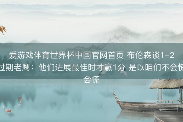 爱游戏体育世界杯中国官网首页 布伦森谈1-2过期老鹰:他们进展最佳时才赢1分 是以咱们不会慌