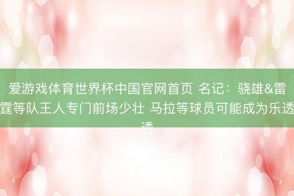 爱游戏体育世界杯中国官网首页 名记:骁雄&雷霆等队王人专门前场少壮 马拉等球员可能成为乐透