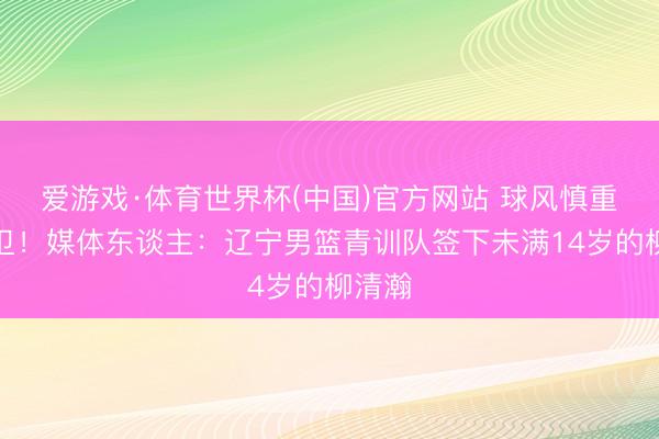 爱游戏·体育世界杯(中国)官方网站 球风慎重的后卫!媒体东谈主:辽宁男篮青训队签下未满14岁的柳清瀚