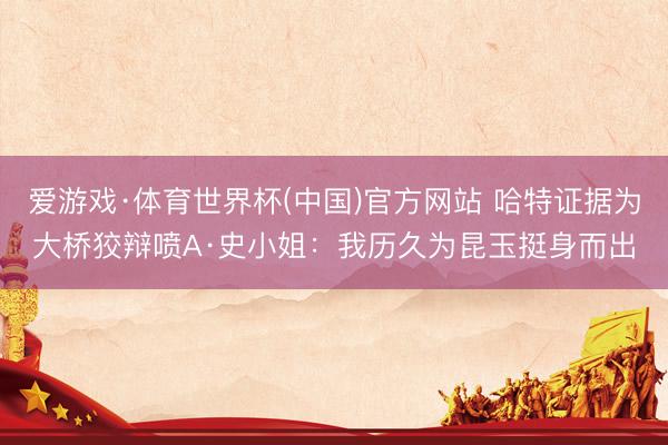 爱游戏·体育世界杯(中国)官方网站 哈特证据为大桥狡辩喷A·史小姐:我历久为昆玉挺身而出